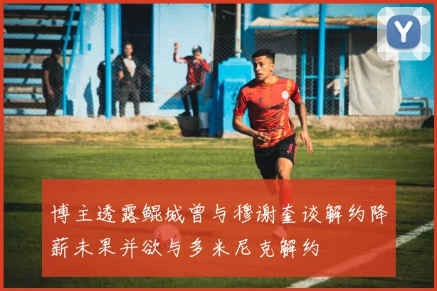 博主透露鲲城曾与穆谢奎谈解约降薪未果并欲与多米尼克解约