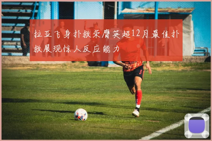 拉亚飞身扑救荣膺英超12月最佳扑救展现惊人反应能力
