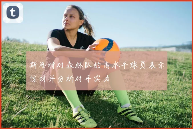 斯洛特对森林队的高水平球员表示惊讶并分析对手实力