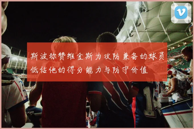 斯波称赞维金斯为攻防兼备的球员低估他的得分能力与防守价值