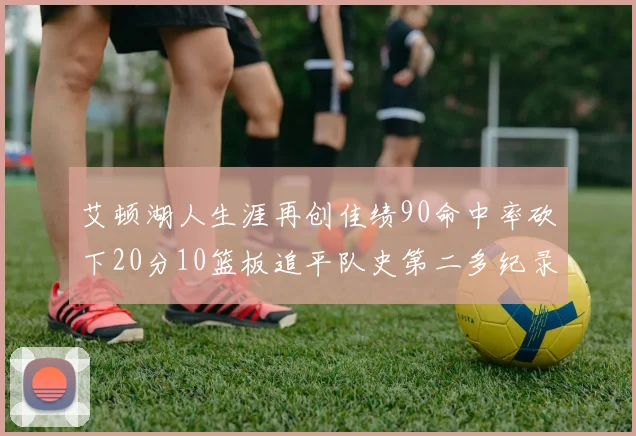 艾顿湖人生涯再创佳绩90命中率砍下20分10篮板追平队史第二多纪录
