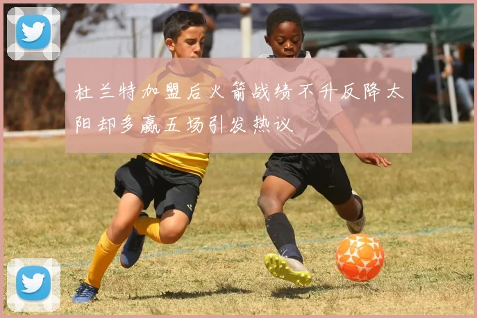 杜兰特加盟后火箭战绩不升反降太阳却多赢五场引发热议