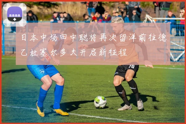 日本中场田中聪将再次留洋前往德乙杜塞尔多夫开启新征程