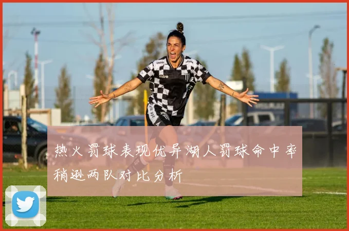 热火罚球表现优异湖人罚球命中率稍逊两队对比分析
