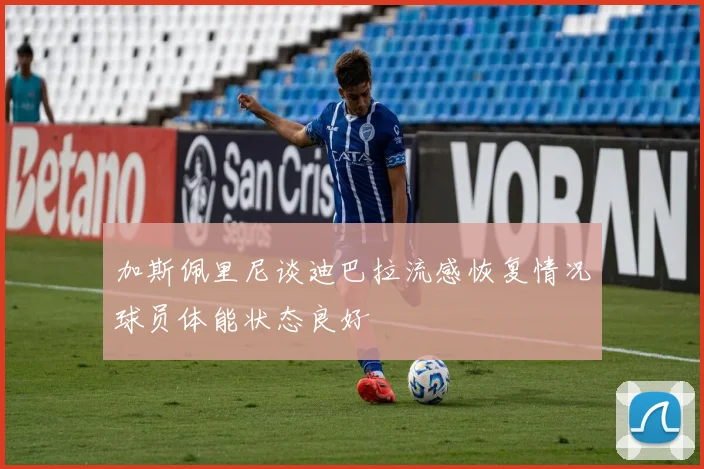 加斯佩里尼谈迪巴拉流感恢复情况球员体能状态良好