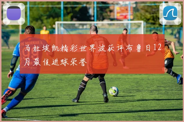 马杜埃凯精彩世界波获评布鲁日12月最佳进球荣誉