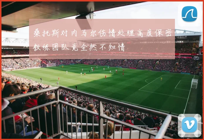 桑托斯对内马尔伤情处理高度保密教练团队竟全然不知情