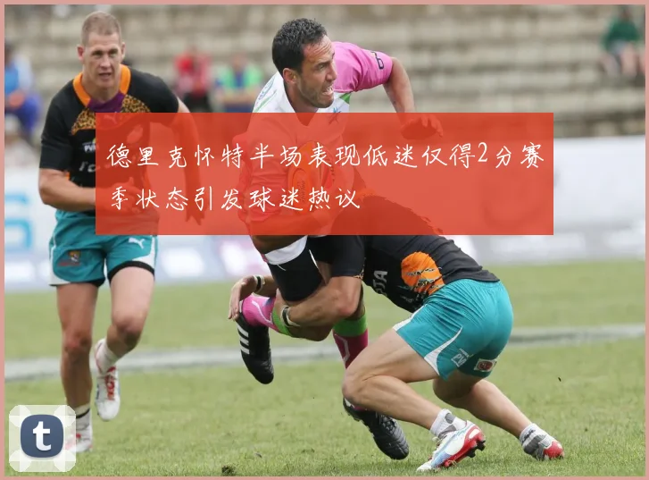 德里克怀特半场表现低迷仅得2分赛季状态引发球迷热议