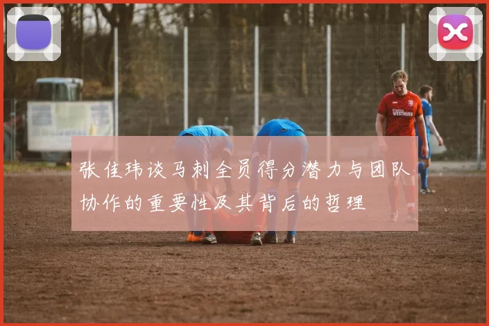 张佳玮谈马刺全员得分潜力与团队协作的重要性及其背后的哲理
