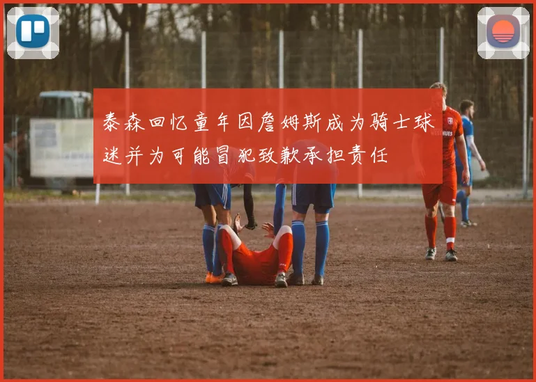 泰森回忆童年因詹姆斯成为骑士球迷并为可能冒犯致歉承担责任