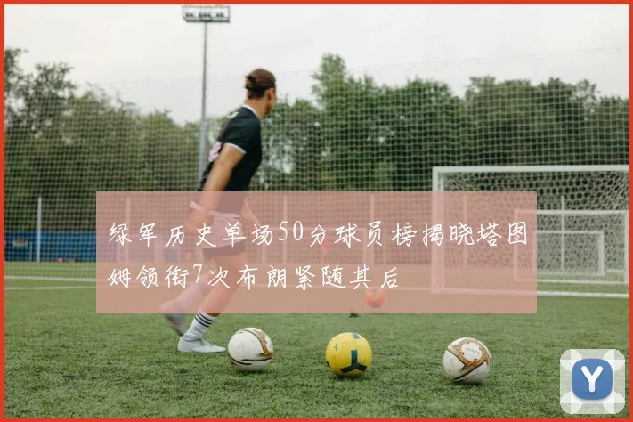 绿军历史单场50分球员榜揭晓塔图姆领衔7次布朗紧随其后
