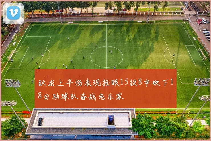 狄龙上半场表现抢眼15投8中砍下18分助球队奋战老东家