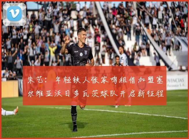 朱艺：年轻铁人张家鸣租借加盟塞尔维亚沃日多瓦茨球队开启新征程