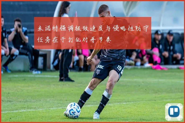 米诺特强调极致速度与侵略性防守任务在于打乱对手节奏