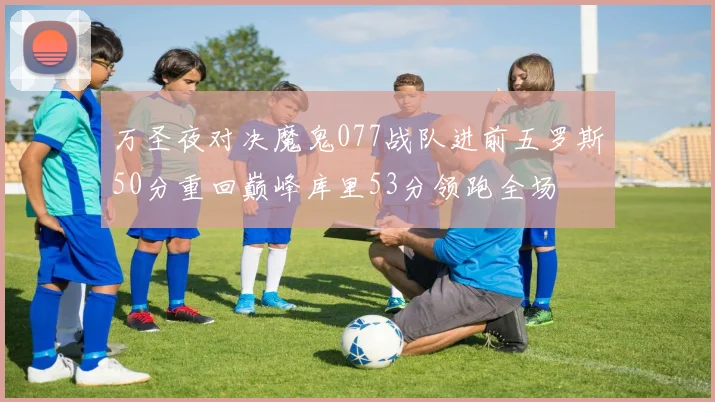 万圣夜对决魔鬼077战队进前五罗斯50分重回巅峰库里53分领跑全场
