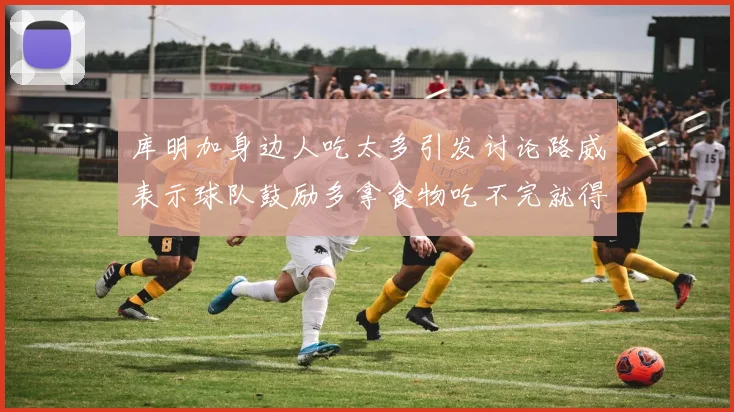 库明加身边人吃太多引发讨论路威表示球队鼓励多拿食物吃不完就得扔掉