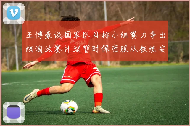 王博豪谈国家队目标小组赛力争出线淘汰赛计划暂时保密服从教练安排