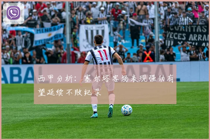 西甲分析:塞尔塔客场表现强劲有望延续不败纪录