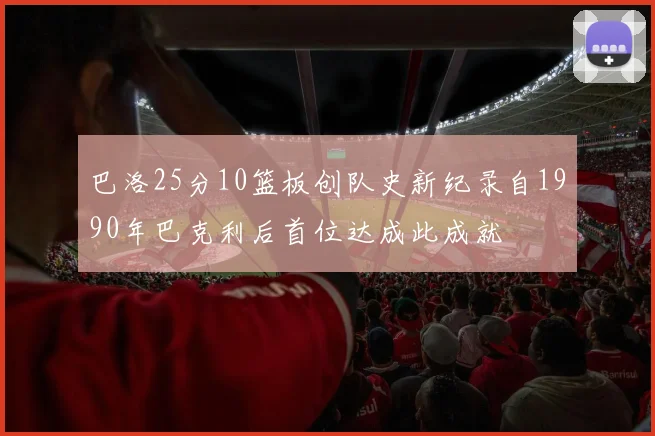 巴洛25分10篮板创队史新纪录自1990年巴克利后首位达成此成就