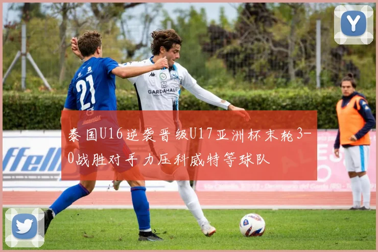 泰国U16逆袭晋级U17亚洲杯末轮3-0战胜对手力压科威特等球队