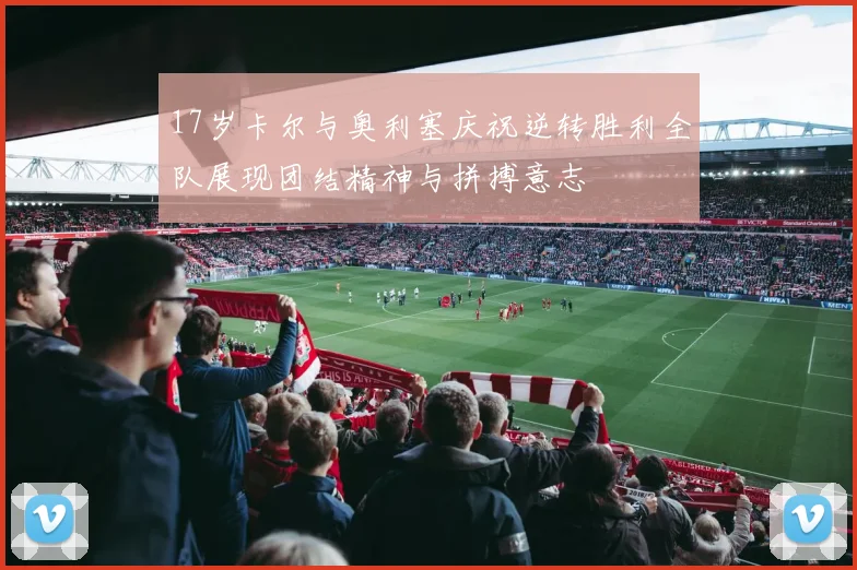 17岁卡尔与奥利塞庆祝逆转胜利全队展现团结精神与拼搏意志
