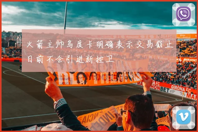 火箭主帅乌度卡明确表示交易截止日前不会引进新控卫