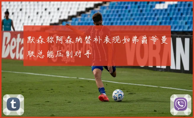 默森称阿森纳替补表现如弗爵爷曼联总能压制对手