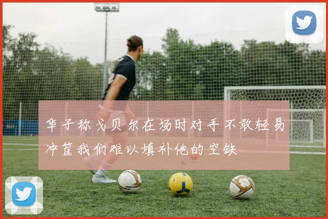 华子称戈贝尔在场时对手不敢轻易冲筐我们难以填补他的空缺