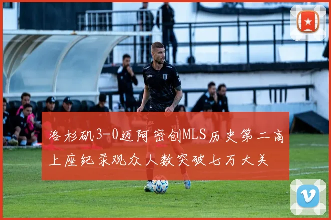 洛杉矶3-0迈阿密创MLS历史第二高上座纪录观众人数突破七万大关