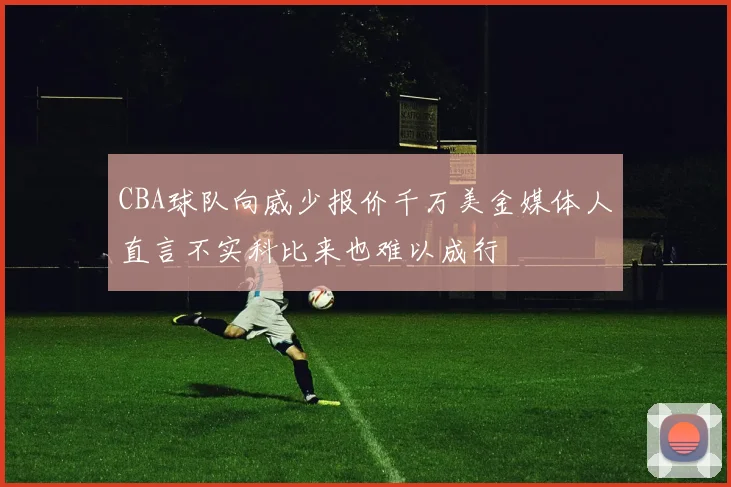CBA球队向威少报价千万美金媒体人直言不实科比来也难以成行
