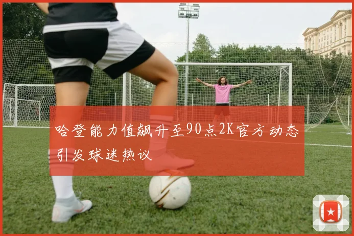 哈登能力值飙升至90点2K官方动态引发球迷热议