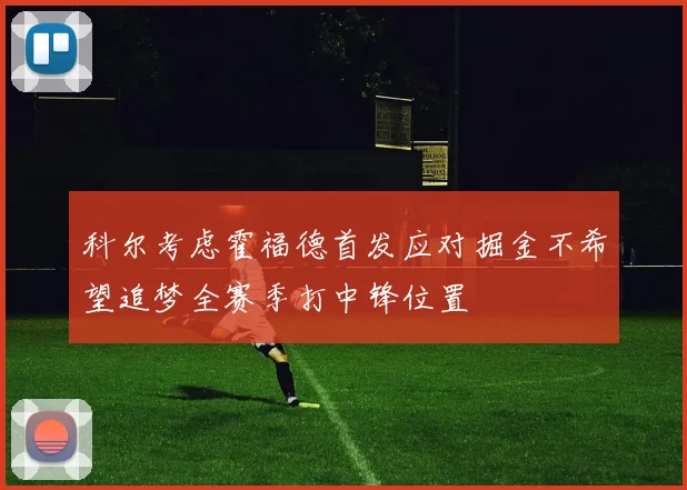科尔考虑霍福德首发应对掘金不希望追梦全赛季打中锋位置