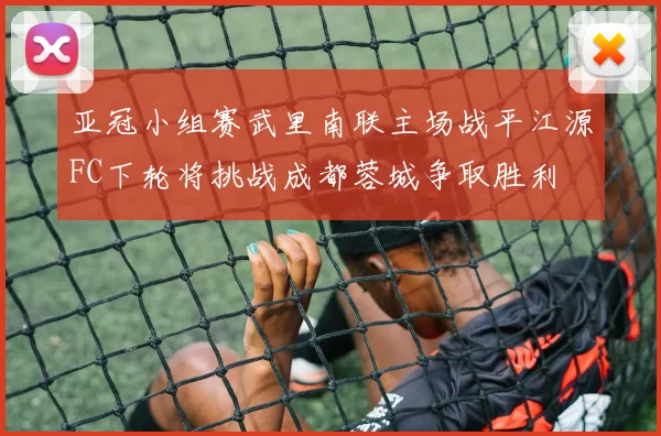 亚冠小组赛武里南联主场战平江源FC下轮将挑战成都蓉城争取胜利