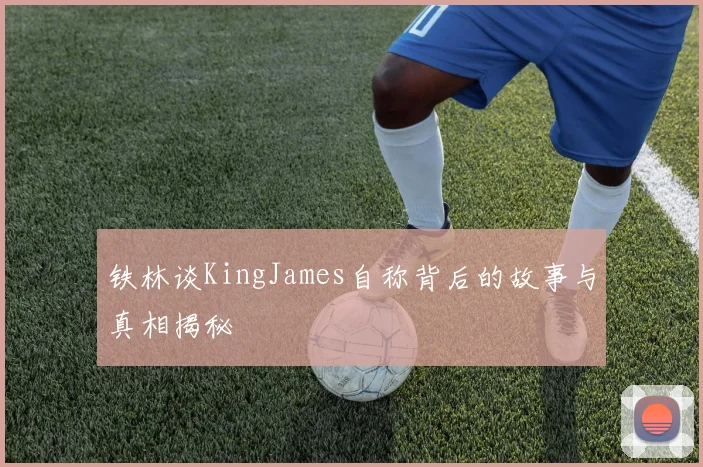铁林谈KingJames自称背后的故事与真相揭秘