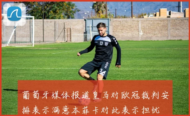 葡萄牙媒体报道皇马对欧冠裁判安排表示满意本菲卡对此表示担忧