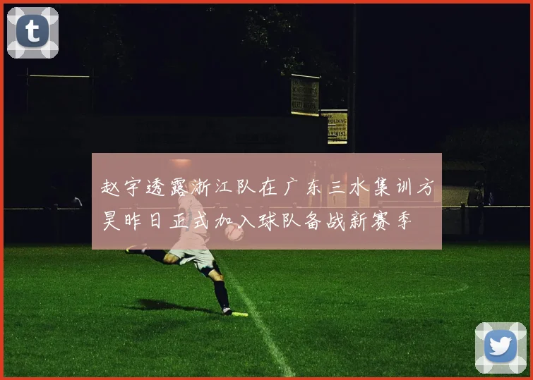 赵宇透露浙江队在广东三水集训方昊昨日正式加入球队备战新赛季
