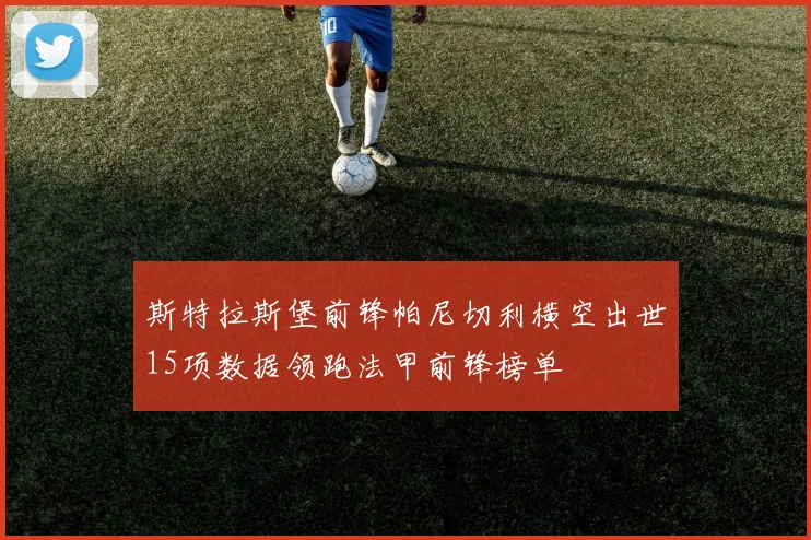 斯特拉斯堡前锋帕尼切利横空出世15项数据领跑法甲前锋榜单