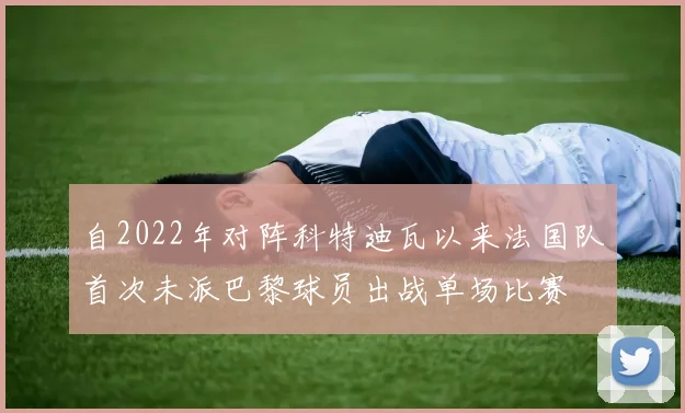 自2022年对阵科特迪瓦以来法国队首次未派巴黎球员出战单场比赛