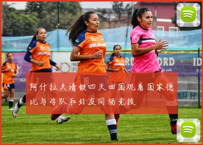 阿什拉夫请假四天回国观看国家德比与母队和好友同场竞技