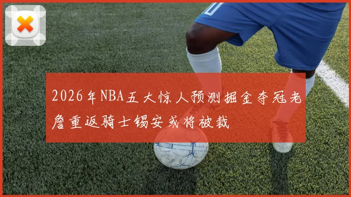 2026年NBA五大惊人预测掘金夺冠老詹重返骑士锡安或将被裁