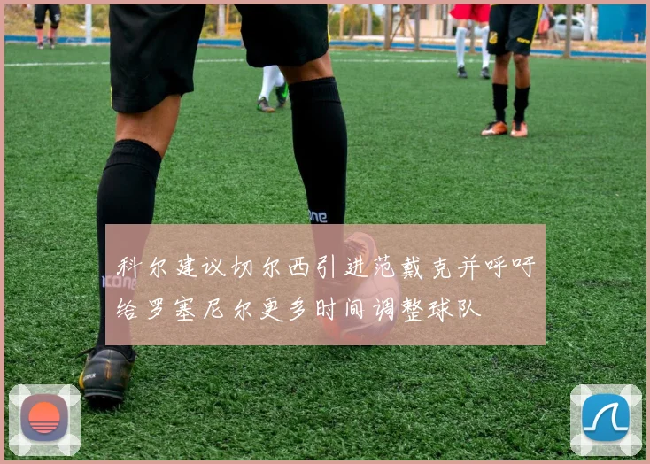 科尔建议切尔西引进范戴克并呼吁给罗塞尼尔更多时间调整球队