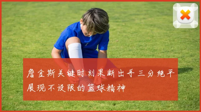 詹金斯关键时刻果断出手三分绝平展现不设限的篮球精神