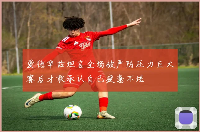 爱德华兹坦言全场被严防压力巨大赛后才敢承认自己疲惫不堪