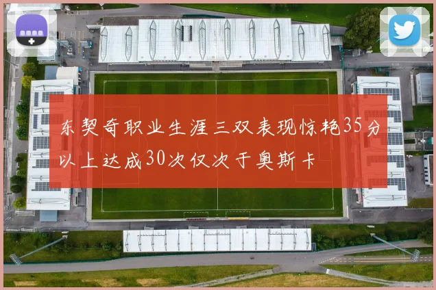 东契奇职业生涯三双表现惊艳35分以上达成30次仅次于奥斯卡