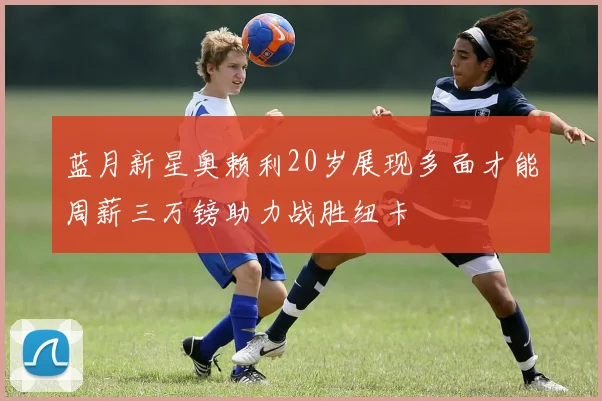 蓝月新星奥赖利20岁展现多面才能周薪三万镑助力战胜纽卡