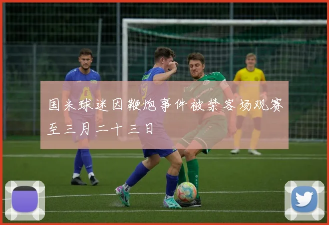 国米球迷因鞭炮事件被禁客场观赛至三月二十三日