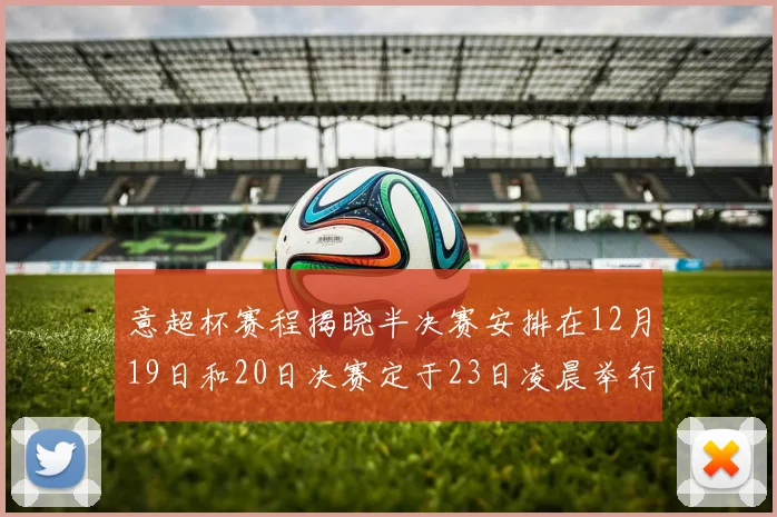 意超杯赛程揭晓半决赛安排在12月19日和20日决赛定于23日凌晨举行