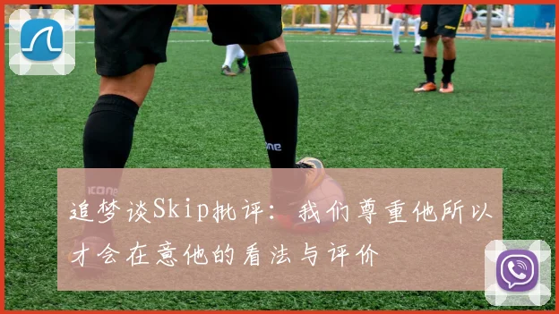 追梦谈Skip批评:我们尊重他所以才会在意他的看法与评价