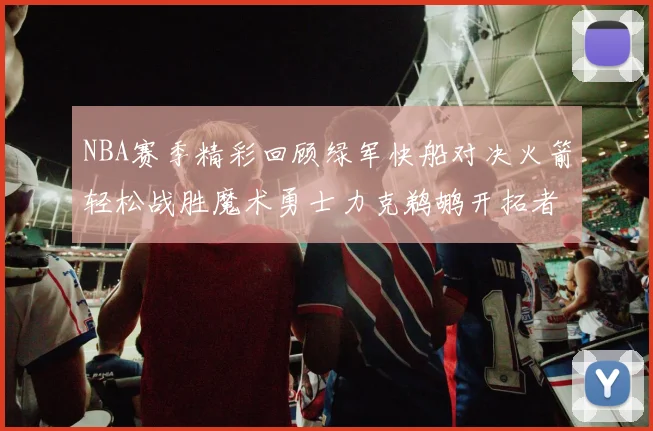 NBA赛季精彩回顾绿军快船对决火箭轻松战胜魔术勇士力克鹈鹕开拓者战胜独行侠