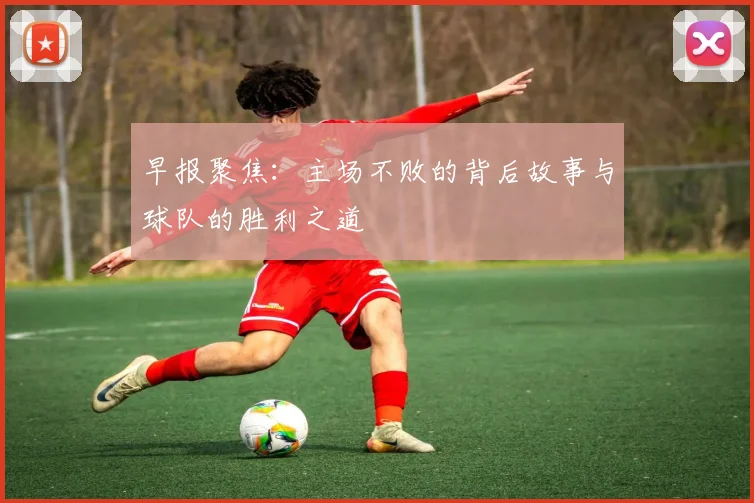 早报聚焦：主场不败的背后故事与球队的胜利之道